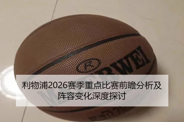 利物浦2026赛季重点比赛前瞻分析及阵容变化深度探讨