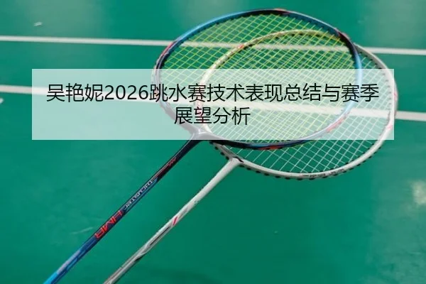 吴艳妮2026跳水赛技术表现总结与赛季展望分析