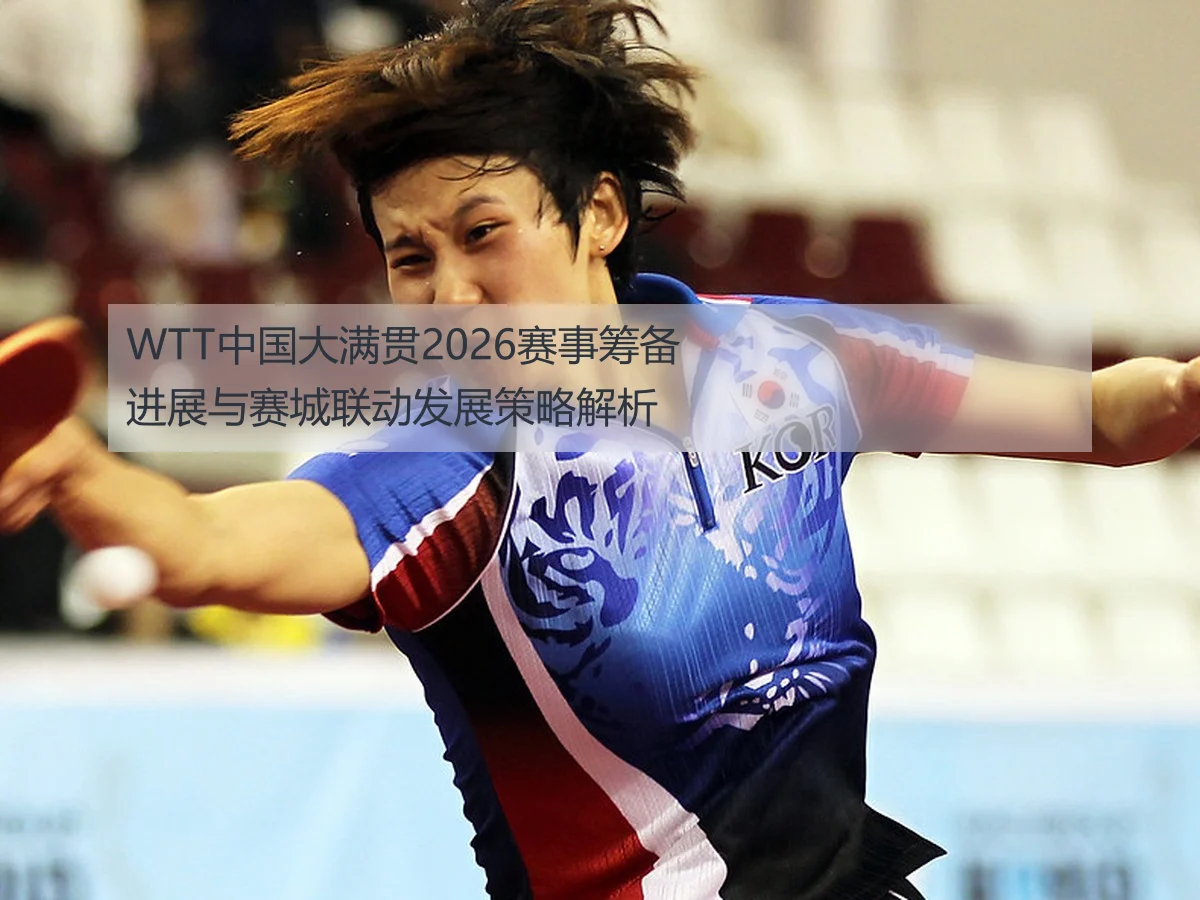 WTT中国大满贯2026赛事筹备进展与赛城联动发展策略解析