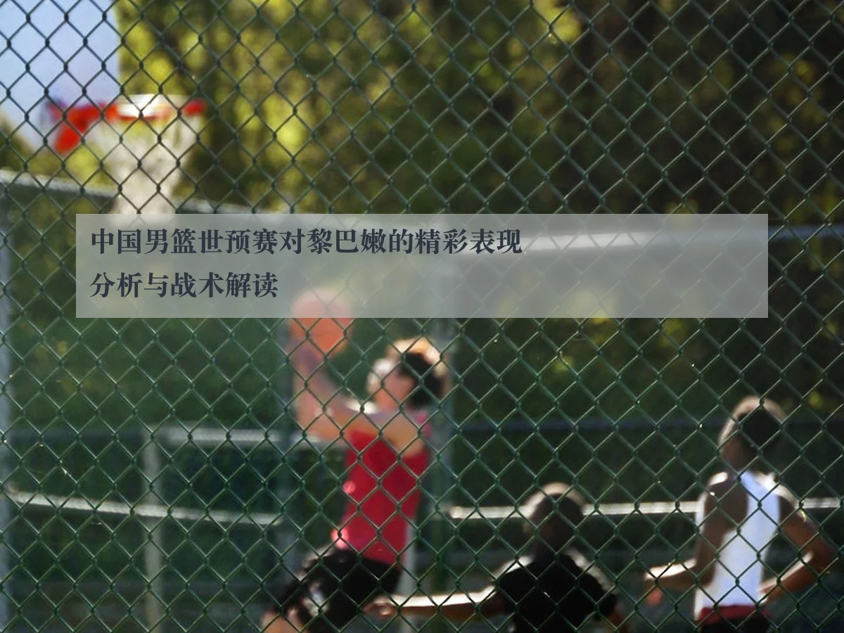 中国男篮世预赛对黎巴嫩的精彩表现分析与战术解读